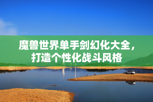 魔兽世界单手剑幻化大全，打造个性化战斗风格