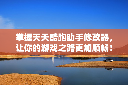 掌握天天酷跑助手修改器，让你的游戏之路更加顺畅！