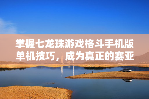 掌握七龙珠游戏格斗手机版单机技巧，成为真正的赛亚人