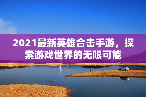 2021最新英雄合击手游，探索游戏世界的无限可能