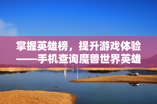 掌握英雄榜，提升游戏体验——手机查询魔兽世界英雄榜攻略