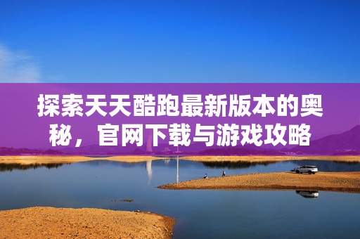 探索天天酷跑最新版本的奥秘，官网下载与游戏攻略