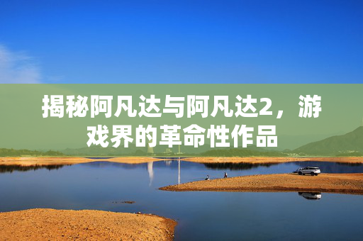 揭秘阿凡达与阿凡达2，游戏界的革命性作品