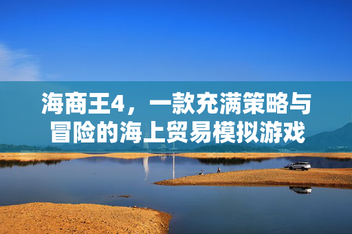 海商王4，一款充满策略与冒险的海上贸易模拟游戏