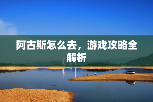 阿古斯怎么去，游戏攻略全解析