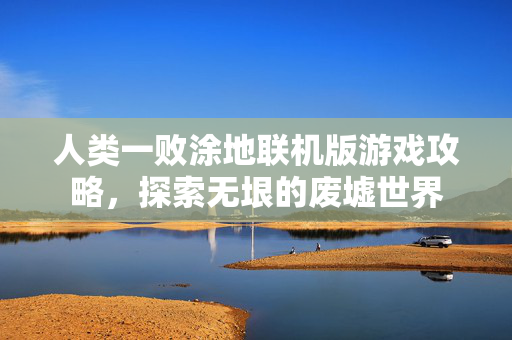 人类一败涂地联机版游戏攻略，探索无垠的废墟世界
