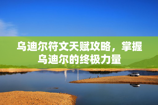 乌迪尔符文天赋攻略,掌握乌迪尔的终极力量 乌迪尔符文天赋攻略,掌握乌迪尔的终极力量
