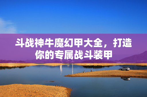 斗战神牛魔幻甲大全，打造你的专属战斗装甲