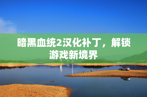 暗黑血统2汉化补丁，解锁游戏新境界