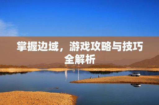 掌握边域，游戏攻略与技巧全解析