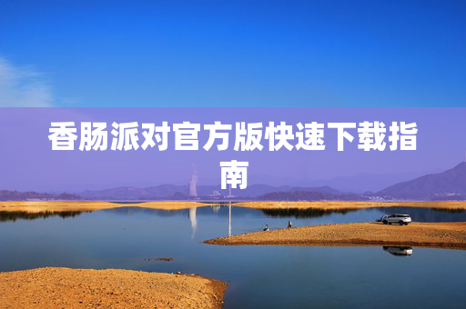 香肠派对官方版快速下载指南 香肠派对官方版快速下载指南