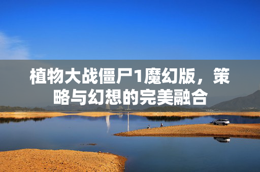 植物大战僵尸1魔幻版，策略与幻想的完美融合