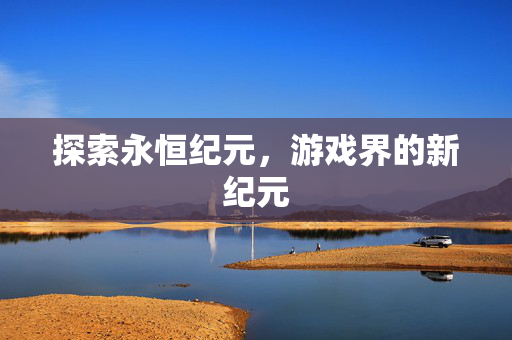 探索永恒纪元，游戏界的新纪元