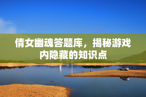 倩女幽魂答题库,揭秘游戏内隐藏的知识点 倩女幽魂答题库,揭秘游戏内隐藏的知识点