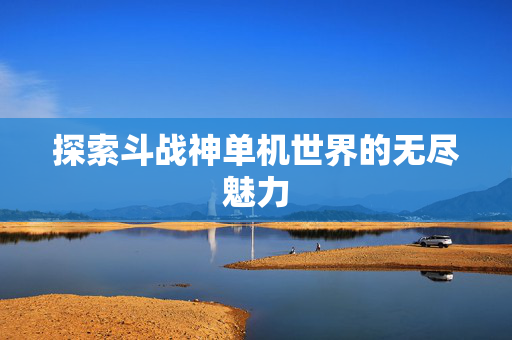 探索斗战神单机世界的无尽魅力