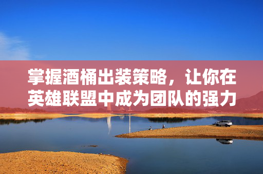 掌握酒桶出装策略,让你在英雄联盟中成为团队的强力支援! 掌握酒桶出装策略,让你在英雄联盟中成为团队的强力支援!