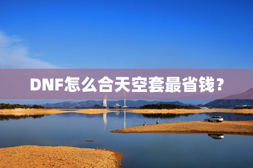 DNF怎么合天空套最省钱? DNF怎么合天空套最省钱?
