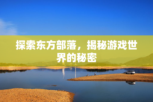 探索东方部落，揭秘游戏世界的秘密