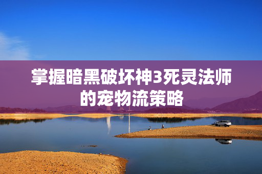 掌握暗黑破坏神3死灵法师的宠物流策略