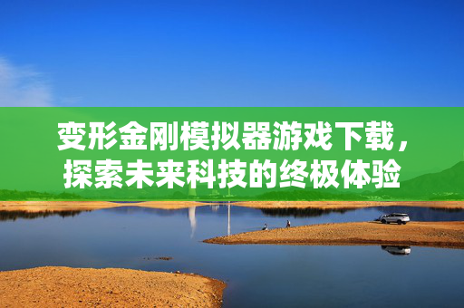 变形金刚模拟器游戏下载，探索未来科技的终极体验