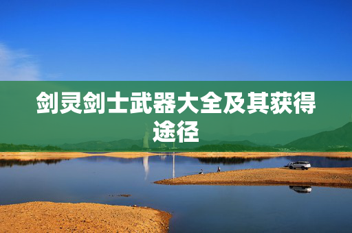 剑灵剑士武器大全及其获得途径 剑灵剑士武器大全及其获得途径