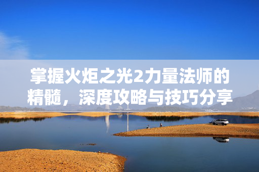 掌握火炬之光2力量法师的精髓，深度攻略与技巧分享