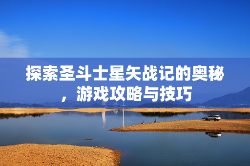 探索圣斗士星矢战记的奥秘，游戏攻略与技巧