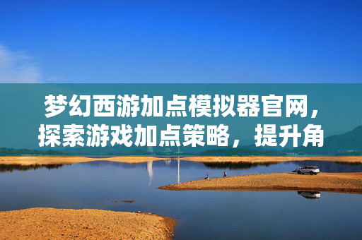 梦幻西游加点模拟器官网,探索游戏加点策略,提升角色实力 梦幻西游加点模拟器官网,探索游戏加点策略,提升角色实力