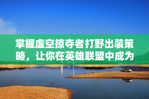掌握虚空掠夺者打野出装策略,让你在英雄联盟中成为野区霸主 掌握虚空掠夺者打野出装策略,让你在英雄联盟中成为野区霸主