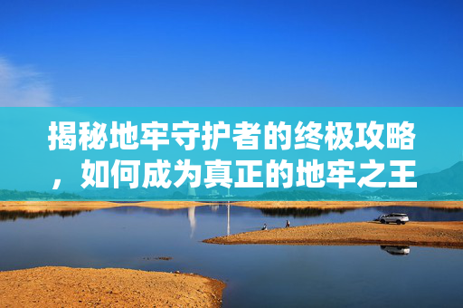 揭秘地牢守护者的终极攻略,如何成为真正的地牢之王 揭秘地牢守护者的终极攻略,如何成为真正的地牢之王