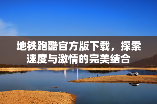 地铁跑酷官方版下载，探索速度与激情的完美结合