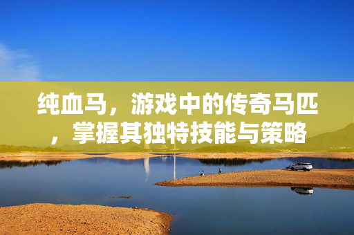纯血马,游戏中的传奇马匹,掌握其独特技能与策略 纯血马,游戏中的传奇马匹,掌握其独特技能与策略