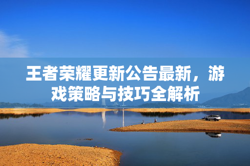 王者荣耀更新公告最新，游戏策略与技巧全解析