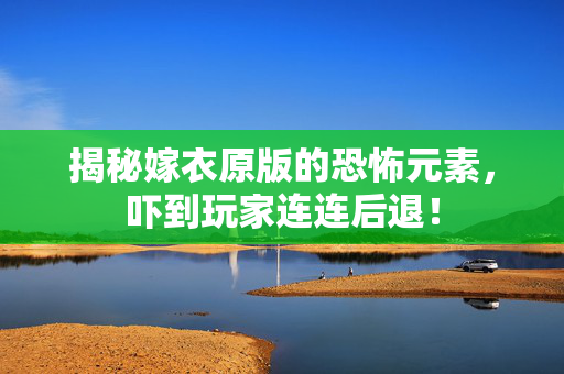 揭秘嫁衣原版的恐怖元素，吓到玩家连连后退！