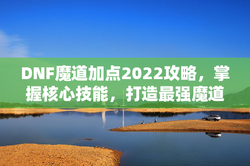 DNF魔道加点2022攻略，掌握核心技能，打造最强魔道