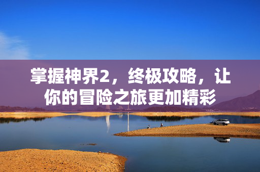 掌握神界2，终极攻略，让你的冒险之旅更加精彩