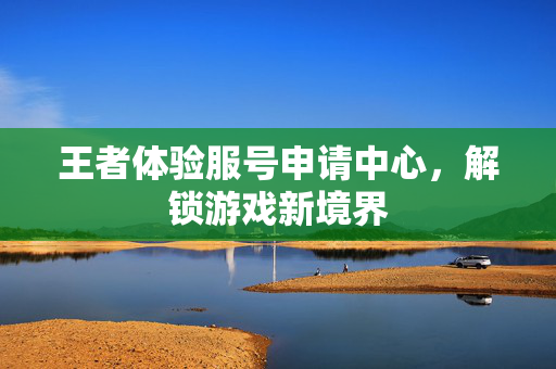 王者体验服号申请中心，解锁游戏新境界