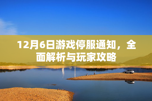 12月6日游戏停服通知,全面解析与玩家攻略 12月6日游戏停服通知,全面解析与玩家攻略