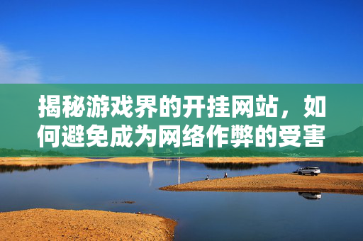 揭秘游戏界的开挂网站,如何避免成为网络作弊的受害者 揭秘游戏界的开挂网站,如何避免成为网络作弊的受害者