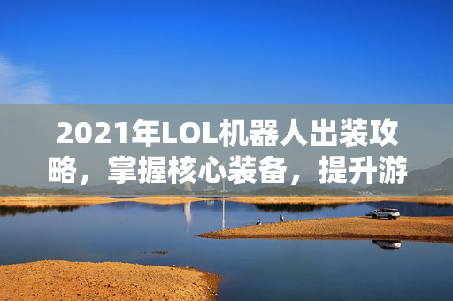 2021年LOL机器人出装攻略，掌握核心装备，提升游戏胜率