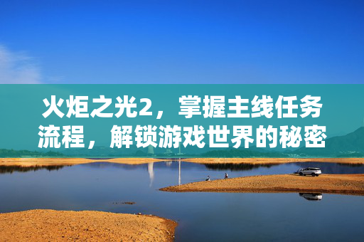 火炬之光2，掌握主线任务流程，解锁游戏世界的秘密
