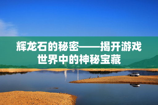 辉龙石的秘密——揭开游戏世界中的神秘宝藏