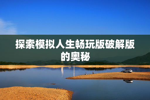 探索模拟人生畅玩版破解版的奥秘 探索模拟人生畅玩版破解版的奥秘