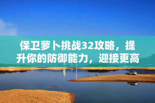 保卫萝卜挑战32攻略,提升你的防御能力,迎接更高难度的挑战! 保卫萝卜挑战32攻略,提升你的防御能力,迎接更高难度的挑战!