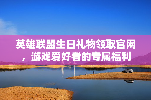 英雄联盟生日礼物领取官网，游戏爱好者的专属福利