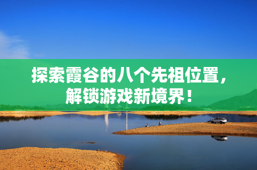 探索霞谷的八个先祖位置,解锁游戏新境界! 探索霞谷的八个先祖位置,解锁游戏新境界!