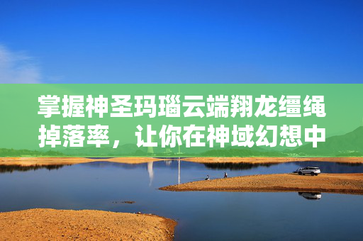 掌握神圣玛瑙云端翔龙缰绳掉落率，让你在神域幻想中游刃有余