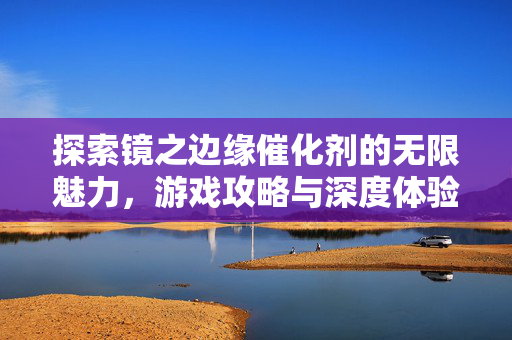 探索镜之边缘催化剂的无限魅力，游戏攻略与深度体验