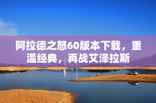 阿拉德之怒60版本下载，重温经典，再战艾泽拉斯