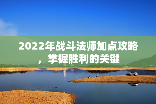 2022年战斗法师加点攻略，掌握胜利的关键
